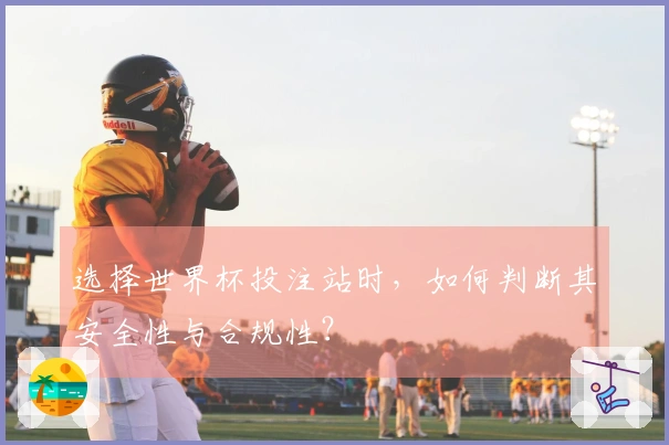 选择世界杯投注站时，如何判断其安全性与合规性？