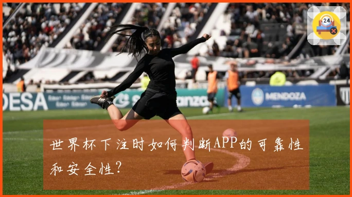 世界杯下注时如何判断APP的可靠性和安全性?