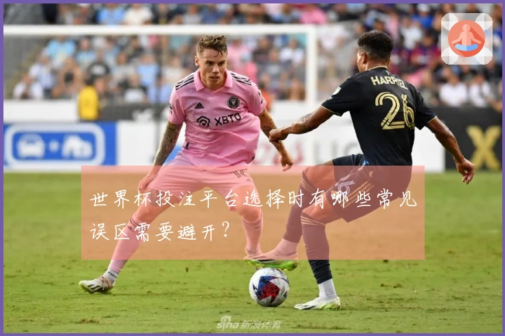 世界杯投注平台选择时有哪些常见误区需要避开？