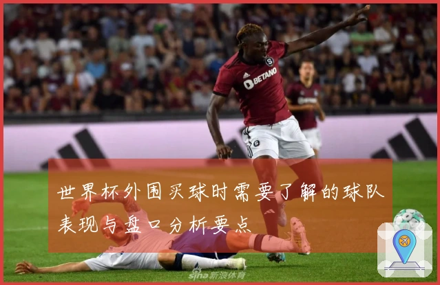 世界杯外围买球时需要了解的球队表现与盘口分析要点
