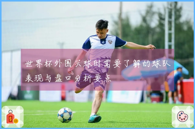 世界杯外围买球时需要了解的球队表现与盘口分析要点