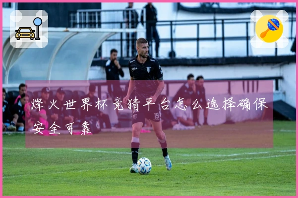 烽火世界杯竞猜平台怎么选择确保安全可靠