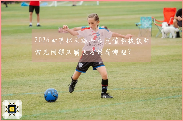 2026世界杯买球平台充值和提款时常见问题及解决方案有哪些？